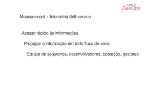 DevOps
AGILE
Measurement - Telemetria Self-service
Propagar a informação em todo ﬂuxo de valor.
Equipe de segurança, desenvolvedores, operação, gestores.
Acesso rápido às informações.
 