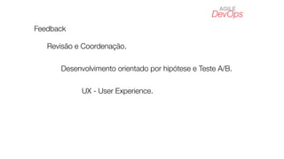 DevOps
AGILE
Feedback
Revisão e Coordenação.
Desenvolvimento orientado por hipótese e Teste A/B.
UX - User Experience.
 