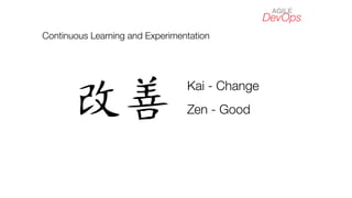DevOps
AGILE
Continuous Learning and Experimentation
Kai - Change
Zen - Good
 