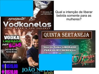 Qual a intenção de liberar
bebida somente para as
mulheres?
 