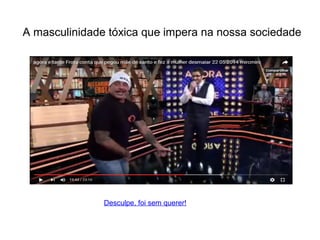 .
Desculpe, foi sem querer!
A masculinidade tóxica que impera na nossa sociedade
 