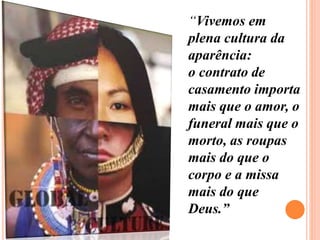 “Vivemos em
plena cultura da
aparência:
o contrato de
casamento importa
mais que o amor, o
funeral mais que o
morto, as roupas
mais do que o
corpo e a missa
mais do que
Deus.”
 