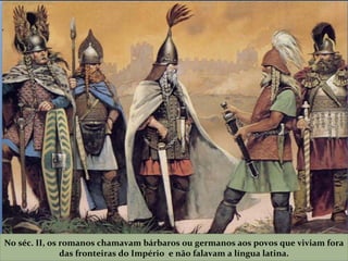 No séc. II, os romanos chamavam bárbaros ou germanos aos povos que viviam fora das fronteiras do Império  e não falavam a língua latina. 