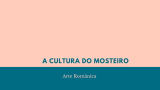 A CULTURA DO MOSTEIRO
Arte Românica 
 