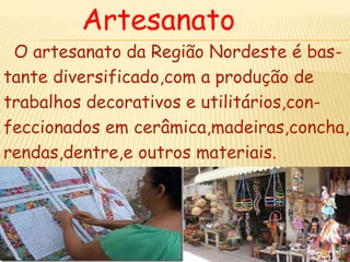 Artesanato
O artesanato da Região Nordeste é bas-
tante diversificado,com a produção de
trabalhos decorativos e utilitários,con-
feccionados em cerâmica,madeiras,concha,
rendas,dentre,e outros materiais.
 
