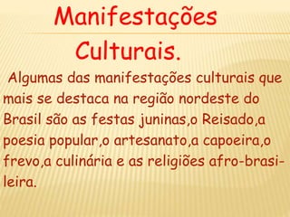 Manifestações
Culturais.
Algumas das manifestações culturais que
mais se destaca na região nordeste do
Brasil são as festas juninas,o Reisado,a
poesia popular,o artesanato,a capoeira,o
frevo,a culinária e as religiões afro-brasi-
leira.
 