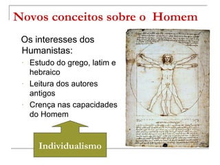 Novos conceitos sobre o Homem
 Os interesses dos
 Humanistas:
 -   Estudo do grego, latim e
     hebraico
 -   Leitura dos autores
     antigos
 -   Crença nas capacidades
     do Homem



       Individualismo
 