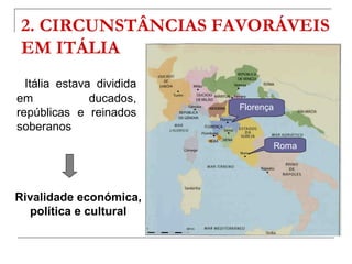2. CIRCUNSTÂNCIAS FAVORÁVEIS
 EM ITÁLIA
  Itália estava dividida
em             ducados,
                           Florença
repúblicas e reinados
soberanos
                                  Roma




Rivalidade económica,
  política e cultural
 