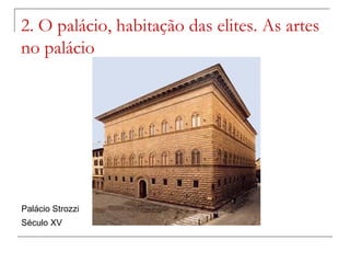 2. O palácio, habitação das elites. As artes
no palácio




Palácio Strozzi
Século XV
 