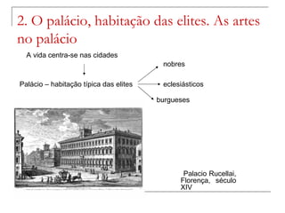 2. O palácio, habitação das elites. As artes
no palácio
  A vida centra-se nas cidades
                                         nobres

Palácio – habitação típica das elites    eclesiásticos

                                        burgueses




                                               Palacio Rucellai,
                                              Florença, século
                                              XIV
 