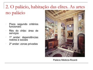 2. O palácio, habitação das elites. As artes
no palácio

-   Pisos segundo critérios
    funcionais:
-   Rés do chão: área de
    serviços
-   1º andar: dependências
    nobres e sociais
-   2º andar: zonas privadas




                               Palácio Médicis-Ricardi
 