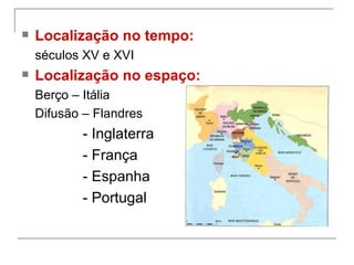   Localização no tempo:
    séculos XV e XVI
   Localização no espaço:
    Berço – Itália
    Difusão – Flandres
           - Inglaterra
           - França
           - Espanha
           - Portugal
 