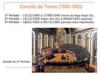 Concílio de Trento (1545-1563)
 1º Período – 13/12/1545 a 17/09/1549 (morte do Papa Paulo III)
 2º Período – 14/12/1550 (Papa Júlio III) a 28/04/1552 (guerras)
 3º Período – 18/01/1562 a 04/12/1563 (período mais importante)




Sessão do 2º Período
 
