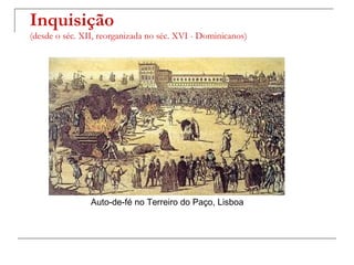 Inquisição
(desde o séc. XII, reorganizada no séc. XVI - Dominicanos)




                Auto-de-fé no Terreiro do Paço, Lisboa
 