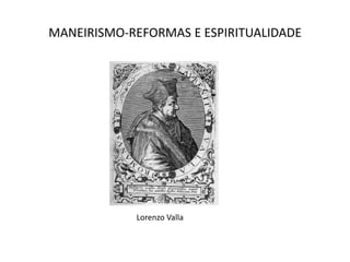 MANEIRISMO-REFORMAS E ESPIRITUALIDADELorenzoValla