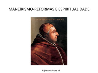 MANEIRISMO-REFORMAS E ESPIRITUALIDADEPapa Alexandre VI