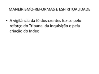MANEIRISMO-REFORMAS E ESPIRITUALIDADEA vigilância da fé dos crentes fez-se pelo reforço do Tribunal da Inquisição e pela criação do Index