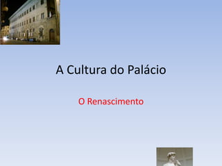 A Cultura do Palácio
O Renascimento
 