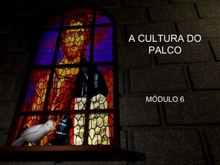 A CULTURA DO
PALCO
MÓDULO 6
 