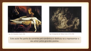 Este autor fez parte da corrente pré-romântica e dedicou-se a representar o
seu amor pelos grandes poetas.
Fig. 15 Despertar de Titânia, Füssli, 1775-1790Fig. 14 O Pesadelo, Füssli, 1781
 