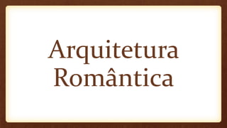 Arquitetura
Romântica
 