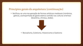 Princípios gerais da arquitetura (continuação)
• Verificou-se uma recuperação de formas artísticas medievais (românico,
gótico), acompanhada do gosto exótico contido nas culturas orientais
(bizantina, chinesa, árabe).
• Revivalismo, Ecletismo, Historicismo e Exotismo
 
