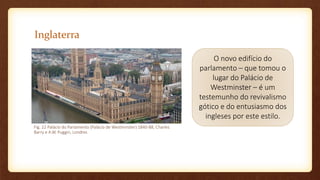 Inglaterra
O novo edifício do
parlamento – que tomou o
lugar do Palácio de
Westminster – é um
testemunho do revivalismo
gótico e do entusiasmo dos
ingleses por este estilo.
Fig. 22 Palácio do Parlamento (Palácio de Westminster) 1840-88, Charles
Barry e A.W. Puggin, Londres
 