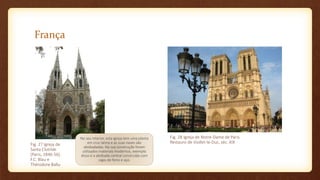 França
No seu interior, esta igreja tem uma planta
em cruz latina e as suas naves são
abobadadas. Na sua construção foram
utilizados materiais modernos, exemplo
disso é a abóbada central construída com
vigas de ferro e aço.
Fig. 27 Igreja de
Santa Clotilde
(Paris, 1846-56).
F.C. Blau e
Thérodore Ballu
Fig. 28 Igreja de Notre-Dame de Paris
Restauro de Viollet-le-Duc, séc. XIX
 