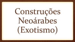 Construções
Neoárabes
(Exotismo)
 
