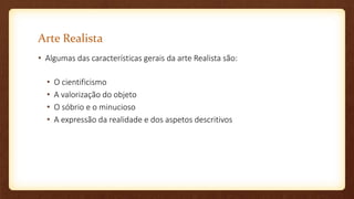 Arte Realista
• Algumas das características gerais da arte Realista são:
• O cientificismo
• A valorização do objeto
• O sóbrio e o minucioso
• A expressão da realidade e dos aspetos descritivos
 