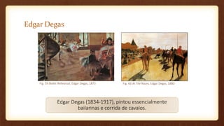Edgar Degas
Fig. 60 At The Races, Edgar Degas, 1880Fig. 59 Ballet Rehearsal, Edgar Degas, 1873
Edgar Degas (1834-1917), pintou essencialmente
bailarinas e corrida de cavalos.
 