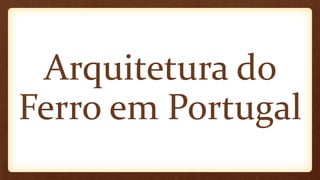 Arquitetura do
Ferro em Portugal
 