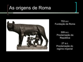 As origens de Roma
753 a.c
Fundação de Roma
509 a.c.
Proclamação da
República
27 a.c.
Proclamação do
regime imperial.

 