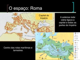 O espaço: Roma
Capital do
Império

Centro das rotas marítimas e
terrestres

A extensa rede
viária ligava a
capital a todas as
partes do Império

 