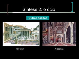 Síntese 2: o ócio
Outros hábitos

O Fórum

A Basílica

 