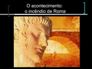 O acontecimento:
o incêndio de Roma

 