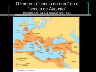 O tempo: o “século de ouro” ou o
“século de Augusto”
(meados séc. I a.c. a meados séc. I d.c.)

 