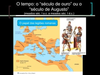 O tempo: o “século de ouro” ou o
“século de Augusto”
(meados séc. I a.c. a meados séc. I d.c.)
O papel das legiões romanas

 