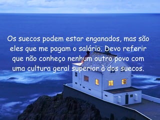 Os suecos podem estar enganados, mas são eles que me pagam o salário. Devo referir que não conheço nenhum outro povo com uma cultura geral superior à dos suecos. 