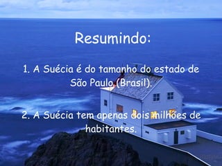 1. A Suécia é do tamanho do estado de São Paulo (Brasil). 2. A Suécia tem apenas dois milhões de habitantes. Resumindo: 
