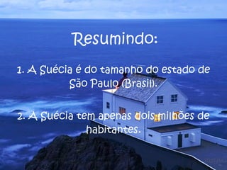 1. A Suécia é do tamanho do estado de São Paulo (Brasil). 2. A Suécia tem apenas dois milhões de habitantes. Resumindo: 