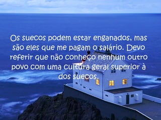 Os suecos podem estar enganados, mas são eles que me pagam o salário. Devo referir que não conheço nenhum outro povo com uma cultura geral superior à dos suecos. 