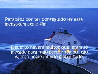 Parabéns por ter conseguido ler essa
mensagem até o fim.




  Decerto haverá muitos que leram só
  metade para "não perder tempo" tão
   valioso neste mundo globalizado.
 