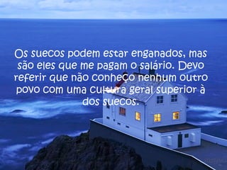 Os suecos podem estar enganados, mas
são eles que me pagam o salário. Devo
referir que não conheço nenhum outro
povo com uma cultura geral superior à
dos suecos.
 
