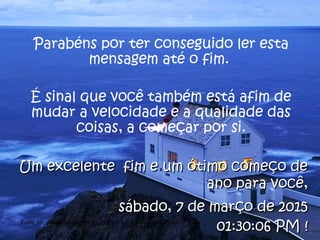 Parabéns por ter conseguido ler esta
mensagem até o fim.
É sinal que você também está afim de
mudar a velocidade e a qualidade das
coisas, a começar por si.
Um excelente fim e um ótimo começo deUm excelente fim e um ótimo começo de
ano para você,ano para você,
sábado, 7 de março de 2015sábado, 7 de março de 2015
01:30:06 PM01:30:06 PM !!Fonte: http://www.scribd.com/doc/208205/A-Cultura-do-Slow-Down
 