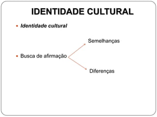 IDENTIDADE CULTURAL
 Identidade cultural
Semelhanças
 Busca de afirmação
Diferenças
 