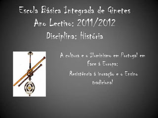 Escola Básica Integrada de Ginetes
    Ano Lectivo: 2011/2012
        Disciplina: História
            A cultura e o Iluminismo em Portugal em
                         Face á Europa:
                Resistência á inovação e o Ensino
                           tradicional
 