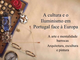 A cultura e o
Iluminismo em
Portugal face à Europa
A arte e mentalidade
barrocas
Arquitetura, escultura
e pintura
 