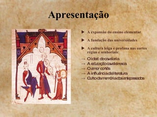 Apresentação A expansão do ensino elementar A fundação das universidades A cultura leiga e profana nas cortes régias e senhoriais: O ideal de cavalaria A educação cavaleiresca O amor cortês A influência da literatura Culto da memória dos antepassados 