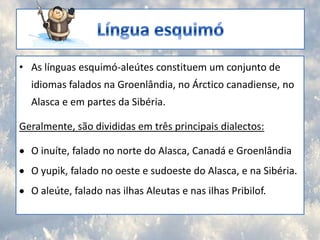 Língua esquimóAs línguas esquimó-aleútes constituem um conjunto de idiomas falados na Groenlândia, no Árctico canadiense, no Alasca e em partes da Sibéria.Geralmente, são divididas em três principais dialectos:O inuíte, falado no norte do Alasca, Canadá e Groenlândia